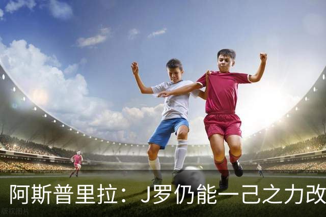 阿斯普里拉：J罗仍能一己之力改变比赛；48队踢世界杯真的太多了